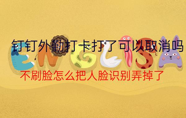 钉钉外勤打卡打了可以取消吗 不刷脸怎么把人脸识别弄掉了？